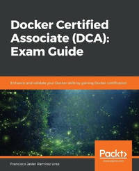 Docker Certified Associate (DCA): Exam Guide: Enhance and validate your Docker skills by gaining...