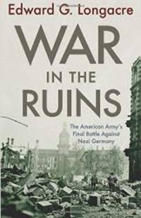War in the Ruins: The American Army's Final Battle Against Nazi Germany by Edward G. Longacre - 2011-09-04