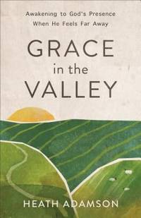 Grace in the Valley : Awakening to God's Presence When He Feels Far Away