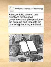 Rules, orders, powers, and directions for the good government and preservation of the barracks...