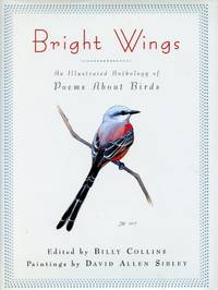 Bright Wings: An Illustrated Anthology of Poems About Birds by COLLINS, BILLY; DAVID ALLEN SIBLEY, ARTIST - 2010