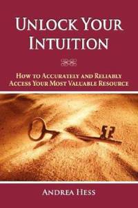 Unlock Your Intuition : How to Accurately and Reliably Access Your Most Valuable Resource