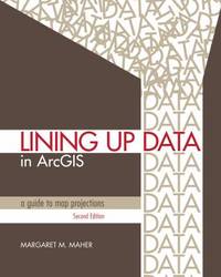 Lining up Data in ArcGIS : A Guide to Map Projections by Margaret M. Maher - 2013