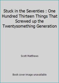 Stuck in the Seventies : One Hundred Thirteen Things That Screwed up the Twentysomething Generation