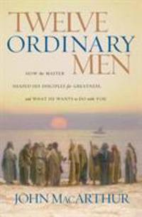 Twelve Ordinary Men : How the Master Shaped His Disciples for Greatness, and What He Wants to Do...