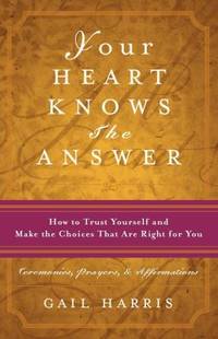 Your Heart Knows the Answer : How to Trust Yourself and Make the Choices That Are Right for You -...