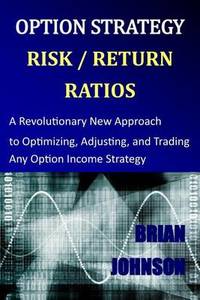 Option Strategy Risk / Return Ratios: A Revolutionary New Approach to Optimizing, Adjusting, and...