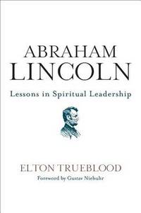 Abraham Lincoln: Lessons in Spiritual Leadership by Elton Trueblood