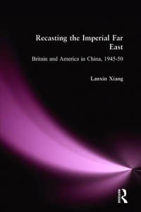 Recasting the Imperial Far East: Britain and America in China, 1945-50: Britain and America in...