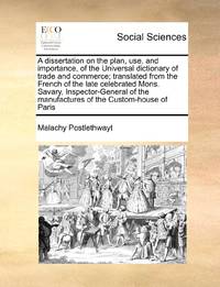 A dissertation on the plan, use, and importance, of the Universal dictionary of trade and commerce; translated from the French of the late celebrated Mons. Savary, Inspector-General of the manufactures of the Custom-house of Paris