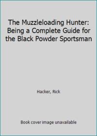 The Muzzleloading Hunter: Being a Complete Guide for the Black Powder Sportsman