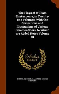 The Plays of William Shakespeare; In Twenty-One Volumes, with the Corrections and Illustrations of Various Commentators, to Which Are Added Notes Volume 18 by Samuel Johnson