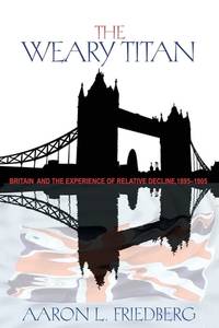 The Weary Titan: Britain and the Experience of Relative Decline, 1895-1905
