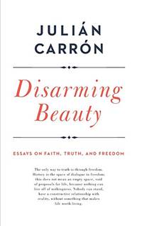 Disarming Beauty: Essays on Faith, Truth, and Freedom (Catholic Ideas for a Secular World)