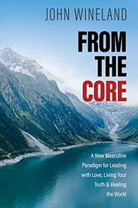 From the Core: A New Masculine Paradigm for Leading with Love, Living Your Truth, and Healing the...