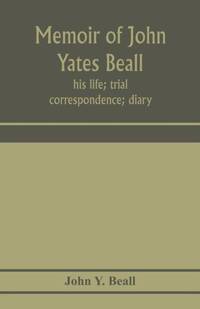 Memoir of John Yates Beall : his life; trial; correspondence; diary; and private manuscript found...