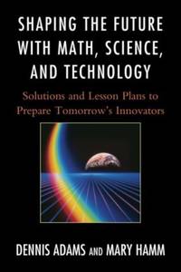 Shaping the Future with Math, Science, and Technology : Solutions and Lesson Plans to Prepare...