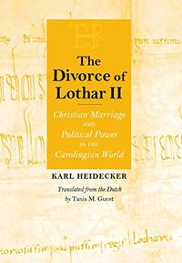 The Divorce of Lothar II: Christian Marriage and Political Power in the Carolingian World...