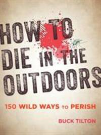 How to Die in the Outdoors: 150 Wild Ways to Perish