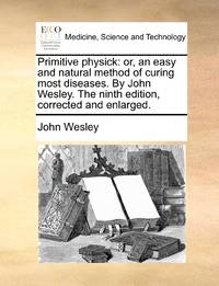 Primitive physick: or, an easy and natural method of curing most diseases. By John Wesley. The ninth edition, corrected and enlarged.