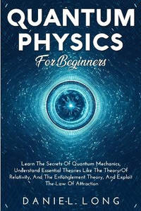 Quantum Physics: Learn The Secrets Of Quantum Mechanics, Understand Essential Theories Like The...
