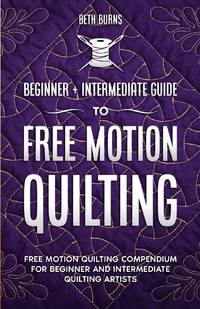 Free-Motion Quilting: Beginner + Intermediate Guide to Free-Motion Quilting: Free Motion Quilting...