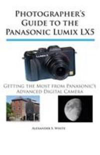 Photographer's Guide to the Panasonic Lumix LX5: Getting the Most from Panasonic's Advanced...