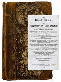 The Black Book; or, Corruption Unmasked: Being an Account of All Places, Pensions, and Sinecures, the Revenues of the Clergy and Landed Aristocracy; the Salaries and Emoluments in Courts of Justice and the Police Department; the Expenditure of the Civil List; the Amount and Application of the Droits of the Crown and Admiralty; the Robbery of Charitable Foundations; the Profits of the Bank of England, arising from the Issue of its Notes, Balances of Public Money, Management of the Borough Debt, and other Sources of Emolument; the Debt, Revenue, and Influence of the East-India Company; the State of the Finances, Debt, and Sinking-Fund. to which is Added, Correct Lists of both Houses of Parliament; showing their Relationship, Parliamentary Influence, the Places and Pensions held by themselves or Relations, distinguishing also those who voted against Catholic Emancipation, and for the Seditious Meeting and Press-Restriction Bills; the whole forming a complete Exposition of the Cost, Influence, Patronage, and Corr