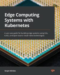 Edge Computing Systems with Kubernetes: A use-case guide for building edge systems using K3s,...