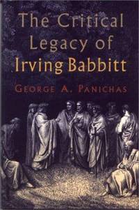 The Critical Legacy of Irving Babbitt : An Appreciation by George A. Panichas - 1998