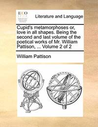 Cupid's Metamorphoses Or, Love in All Shapes. Being the Second and Last Volume of the Poetical...
