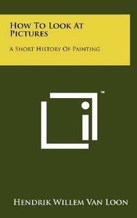 How to Look at Pictures: A Short History of Painting by Hendrik Willem van Loon - Hardcover - from The Saint Bookstore (SKU: B9781258250577)