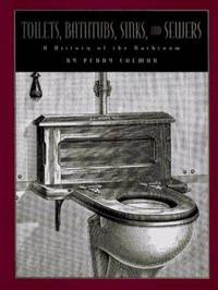 Toilets, Bathtubs, Sinks, and Sewers : A History of the Bathroom
