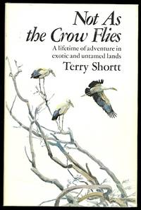 NOT AS THE CROW FLIES.  A LIFETIME OF ADVENTURES IN EXOTIC AND UNTAMED LANDS. by Shortt, Terry.  Inscribed - 1975