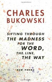 Sifting Through the Madness for the Word the Line the Way: New Poems by Bukowski, Charles