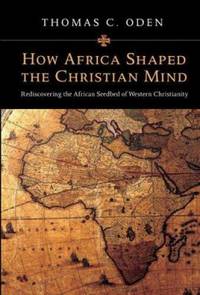 How Africa Shaped the Christian Mind : Rediscovering the African Seedbed of Western Christianity
