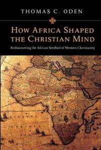 How Africa Shaped the Christian Mind : Rediscovering the African Seedbed of Western Christianity by Thomas C. Oden - 2007