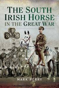 The South Irish Horse in the Great War: Loos, Somme 1916 & 1918, Albert 1916, St Quentin,...