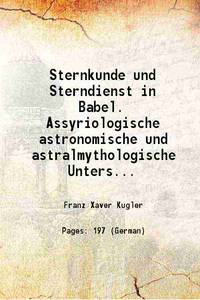 Sternkunde und Sterndienst in Babel. Assyriologische astronomische und astralmythologische Untersuchungen Volume 3 1907 by Franz Xaver Kugler - 2013