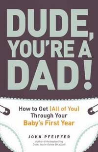 Dude, You're a Dad! : How to Get (All of You) Through Your Baby's First Year