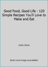 Good Food, Good Life: 130 Simple Recipes You&#039;ll Love to Make and Eat: A Cookbook by Stone, Curtis - 2015