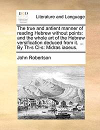 The True and Antient Manner of Reading Hebrew Without Points: And the Whole Art of the Hebrew...