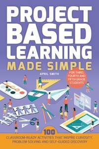 Project Based Learning Made Simple : 101 Classroom-Ready Activities That Inspires Curiosity,...