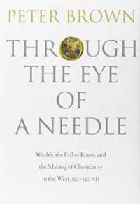 Through the Eye of a Needle: Wealth, the Fall of Rome, and the Making of Christianity in the...
