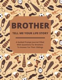 Brother Tell Me Your Life Story: A Guided Journal Filled With Questions For Brothers To Answer...