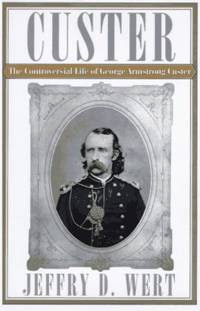 Custer: The Controversial Life of George Armstrong Custer by Wert, Jeffry D