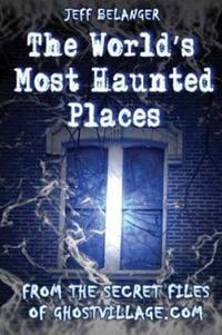 The World's Most Haunted Places : From the Secret Files of Ghostvillage. com