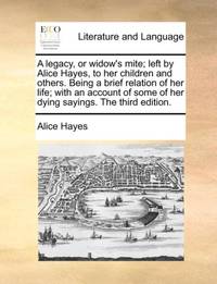 A legacy, or widow's mite; left by Alice Hayes, to her children and others. Being a brief...