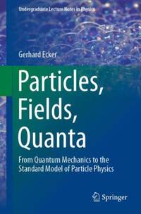 Particles, Fields, Quanta : From Quantum Mechanics to the Standard Model of Particle Physics