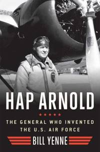 Hap Arnold : The General Who Invented the US Air Force by Bill Yenne - 2013